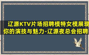 辽源KTV片场招聘模特女模展现你的演技与魅力-辽源夜总会招聘信息多家场所挑